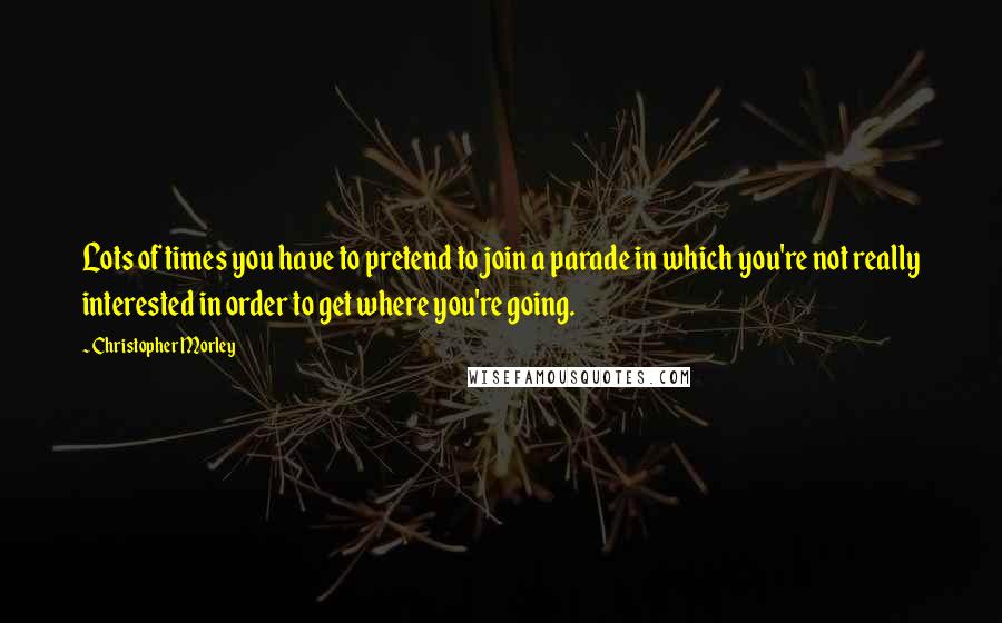 Christopher Morley Quotes: Lots of times you have to pretend to join a parade in which you're not really interested in order to get where you're going.