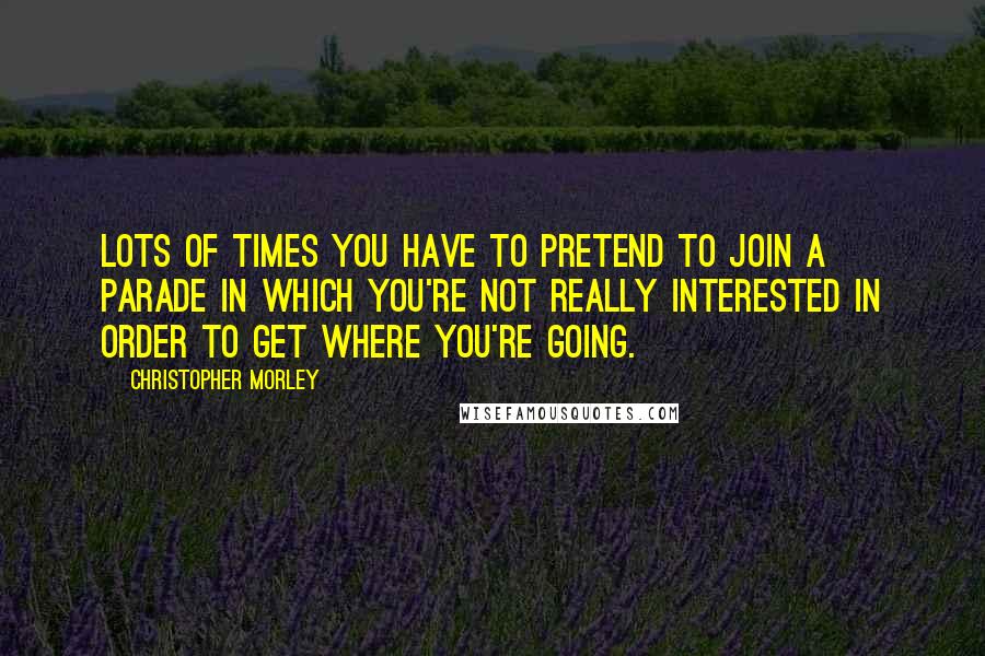 Christopher Morley Quotes: Lots of times you have to pretend to join a parade in which you're not really interested in order to get where you're going.