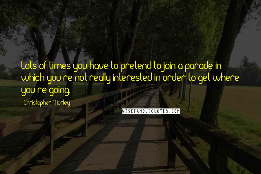 Christopher Morley Quotes: Lots of times you have to pretend to join a parade in which you're not really interested in order to get where you're going.