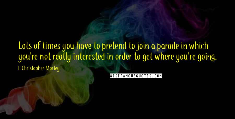 Christopher Morley Quotes: Lots of times you have to pretend to join a parade in which you're not really interested in order to get where you're going.