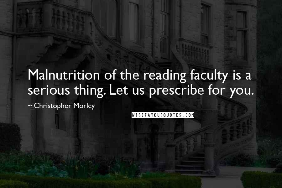 Christopher Morley Quotes: Malnutrition of the reading faculty is a serious thing. Let us prescribe for you.