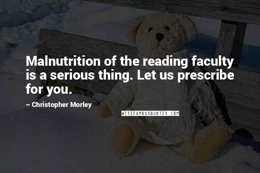 Christopher Morley Quotes: Malnutrition of the reading faculty is a serious thing. Let us prescribe for you.