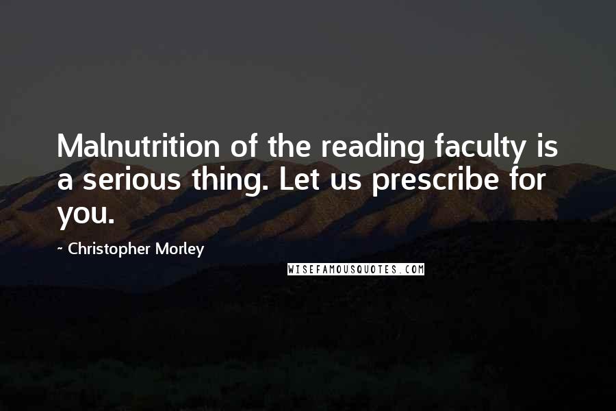 Christopher Morley Quotes: Malnutrition of the reading faculty is a serious thing. Let us prescribe for you.