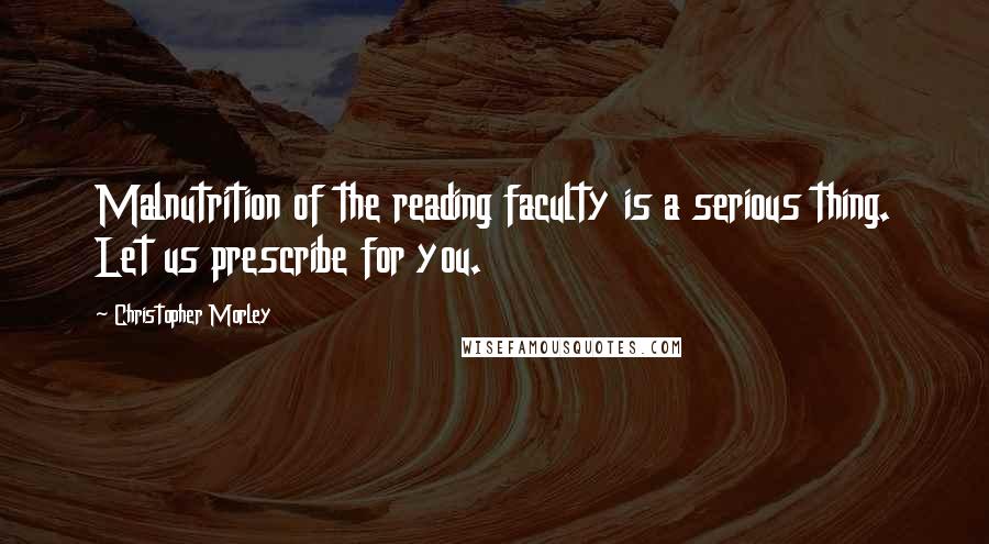 Christopher Morley Quotes: Malnutrition of the reading faculty is a serious thing. Let us prescribe for you.