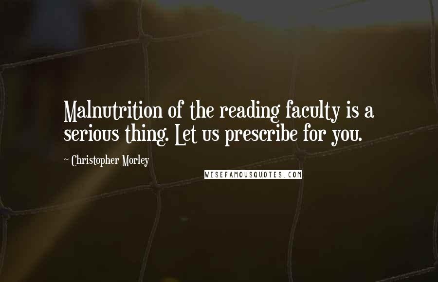 Christopher Morley Quotes: Malnutrition of the reading faculty is a serious thing. Let us prescribe for you.