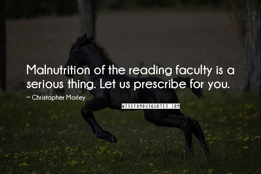 Christopher Morley Quotes: Malnutrition of the reading faculty is a serious thing. Let us prescribe for you.