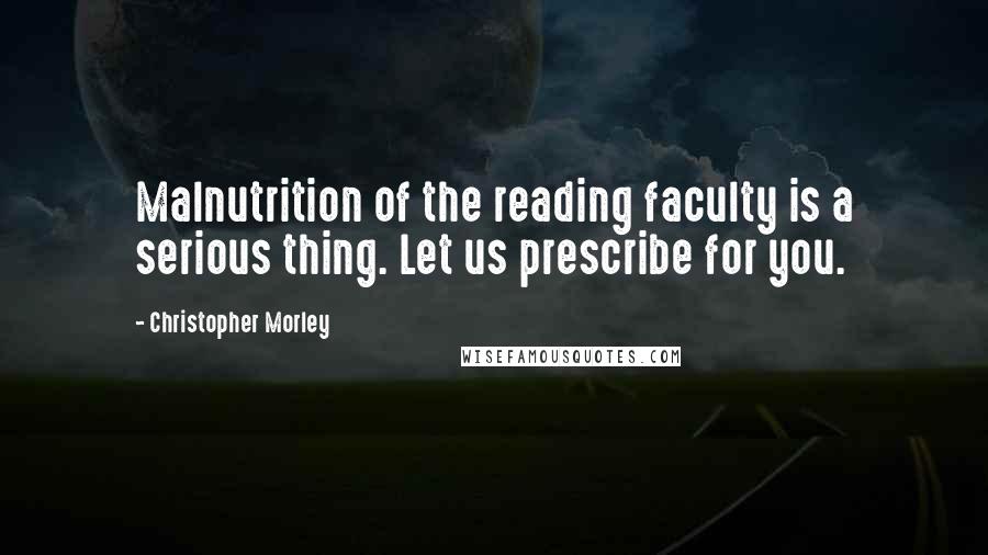 Christopher Morley Quotes: Malnutrition of the reading faculty is a serious thing. Let us prescribe for you.