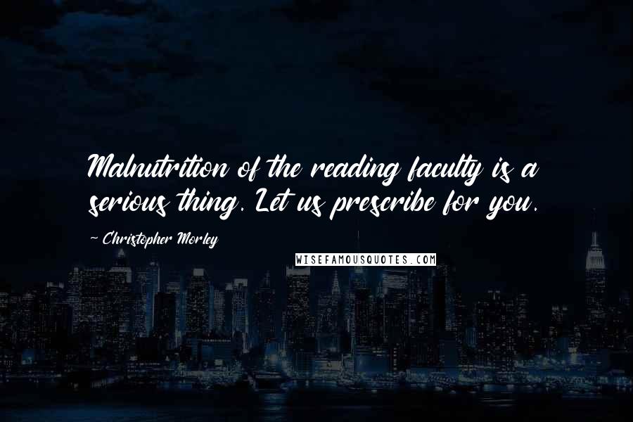 Christopher Morley Quotes: Malnutrition of the reading faculty is a serious thing. Let us prescribe for you.