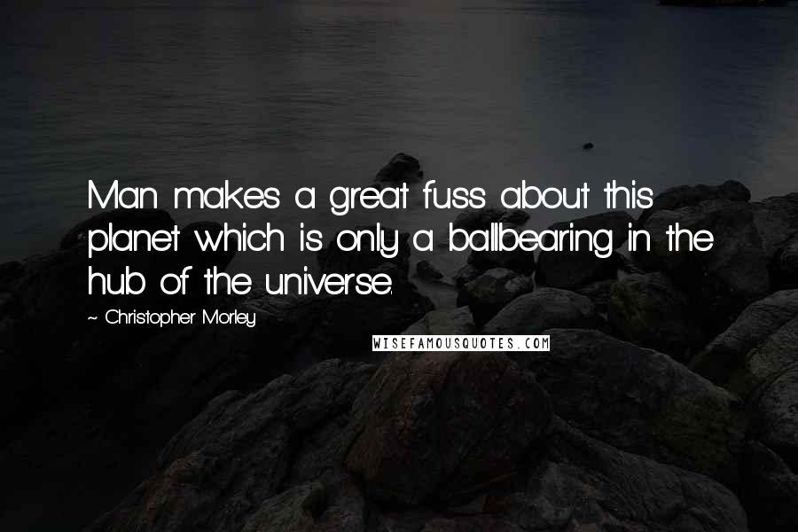 Christopher Morley Quotes: Man makes a great fuss about this planet which is only a ballbearing in the hub of the universe.