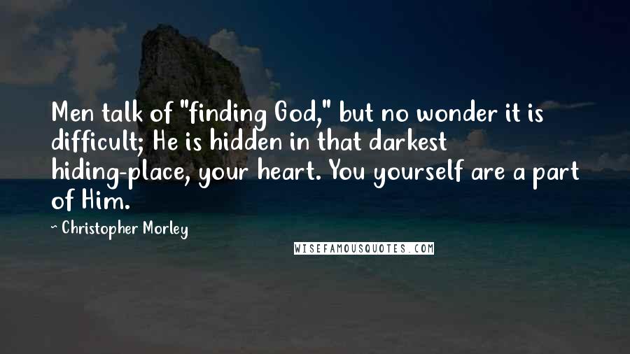 Christopher Morley Quotes: Men talk of "finding God," but no wonder it is difficult; He is hidden in that darkest hiding-place, your heart. You yourself are a part of Him.