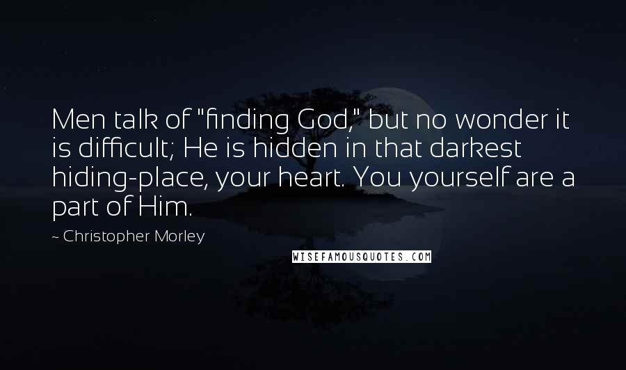 Christopher Morley Quotes: Men talk of "finding God," but no wonder it is difficult; He is hidden in that darkest hiding-place, your heart. You yourself are a part of Him.