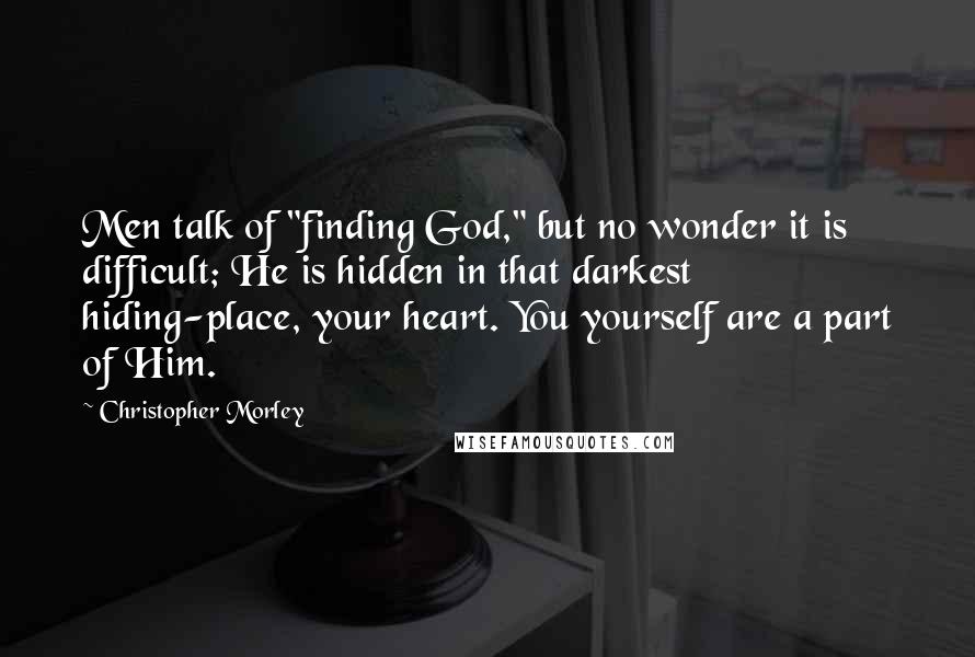Christopher Morley Quotes: Men talk of "finding God," but no wonder it is difficult; He is hidden in that darkest hiding-place, your heart. You yourself are a part of Him.