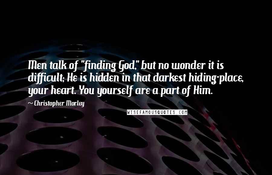 Christopher Morley Quotes: Men talk of "finding God," but no wonder it is difficult; He is hidden in that darkest hiding-place, your heart. You yourself are a part of Him.