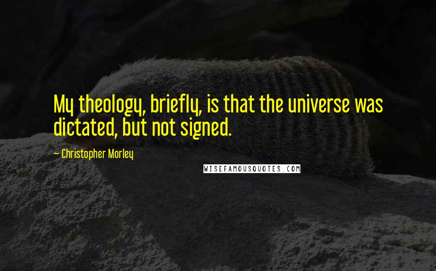 Christopher Morley Quotes: My theology, briefly, is that the universe was dictated, but not signed.