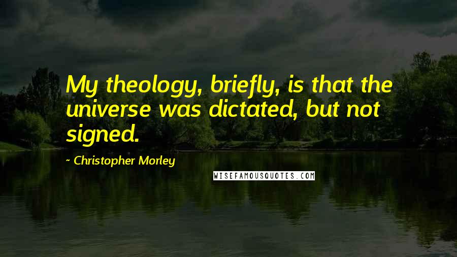 Christopher Morley Quotes: My theology, briefly, is that the universe was dictated, but not signed.