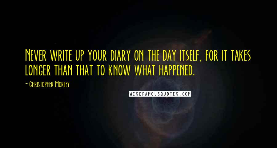 Christopher Morley Quotes: Never write up your diary on the day itself, for it takes longer than that to know what happened.