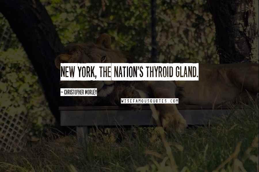 Christopher Morley Quotes: New York, the nation's thyroid gland.