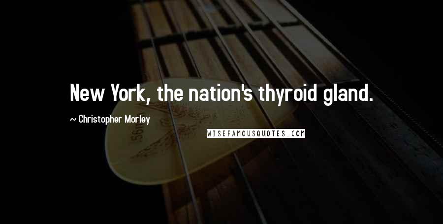 Christopher Morley Quotes: New York, the nation's thyroid gland.