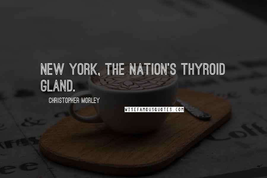 Christopher Morley Quotes: New York, the nation's thyroid gland.