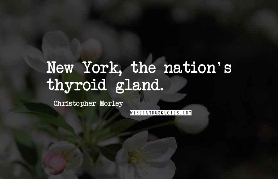 Christopher Morley Quotes: New York, the nation's thyroid gland.