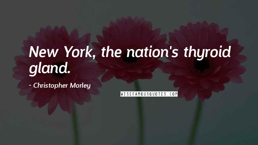 Christopher Morley Quotes: New York, the nation's thyroid gland.