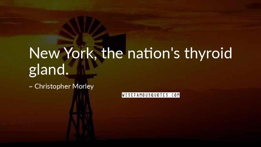 Christopher Morley Quotes: New York, the nation's thyroid gland.
