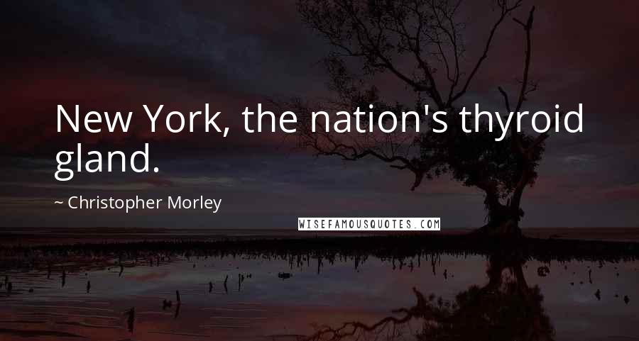 Christopher Morley Quotes: New York, the nation's thyroid gland.