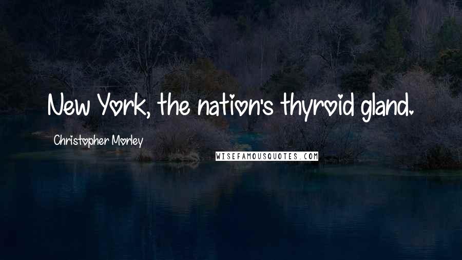 Christopher Morley Quotes: New York, the nation's thyroid gland.