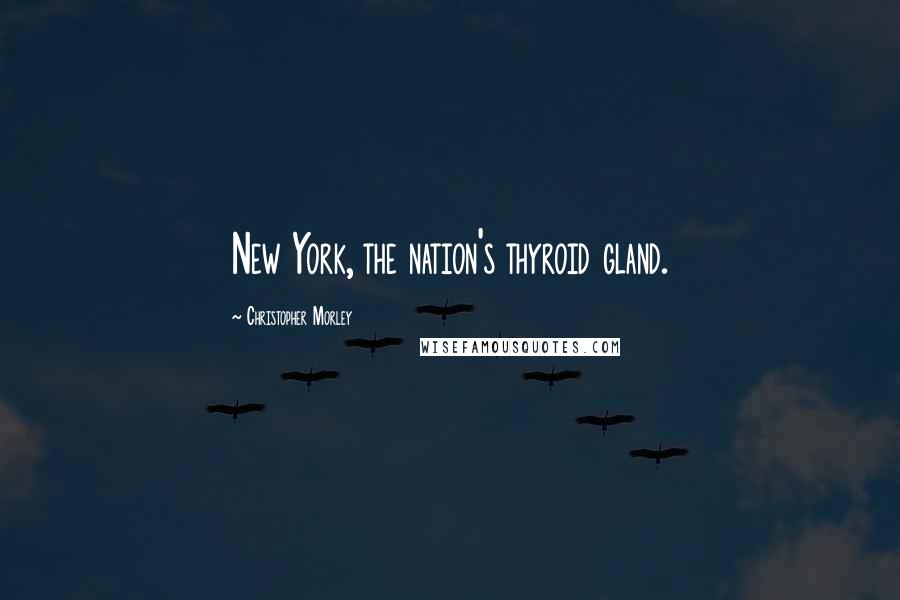 Christopher Morley Quotes: New York, the nation's thyroid gland.