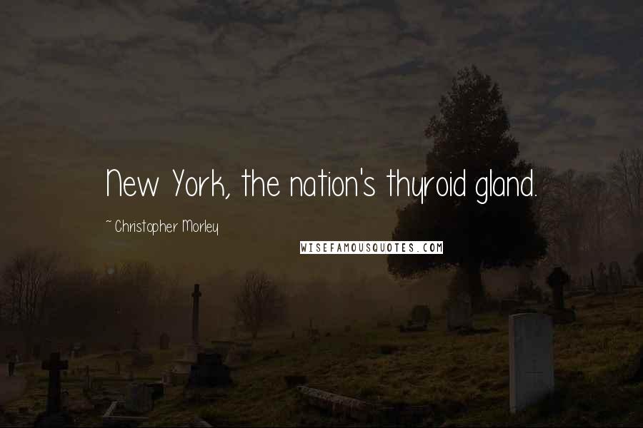 Christopher Morley Quotes: New York, the nation's thyroid gland.