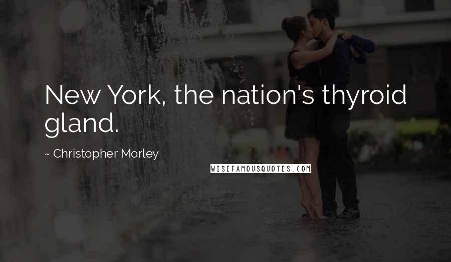 Christopher Morley Quotes: New York, the nation's thyroid gland.