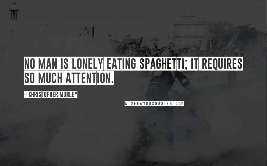 Christopher Morley Quotes: No man is lonely eating spaghetti; it requires so much attention.