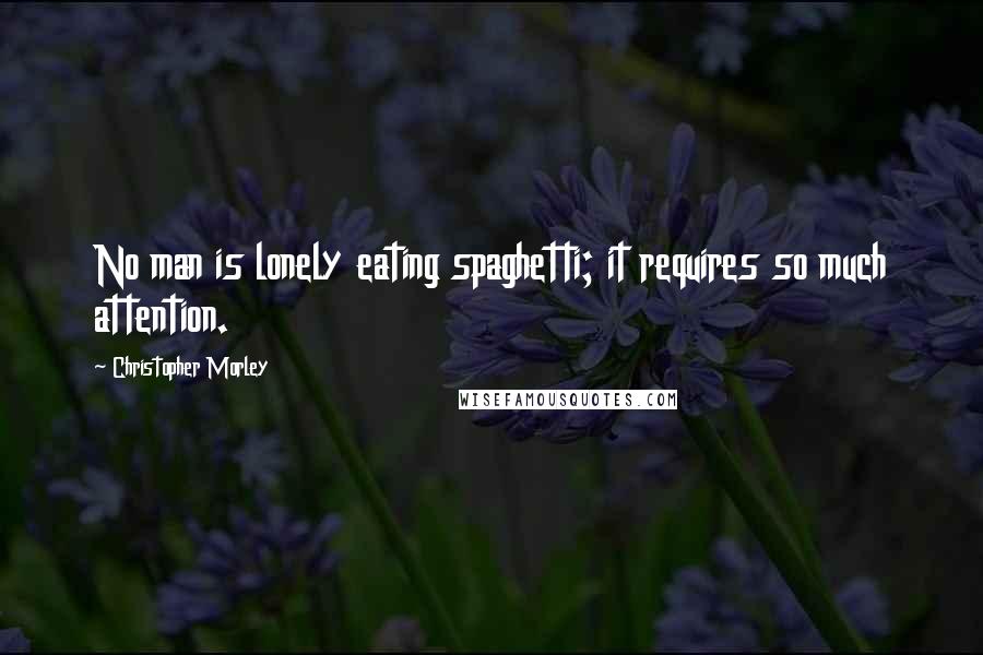 Christopher Morley Quotes: No man is lonely eating spaghetti; it requires so much attention.