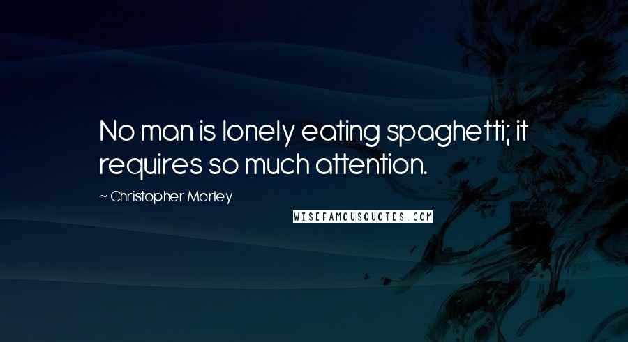 Christopher Morley Quotes: No man is lonely eating spaghetti; it requires so much attention.