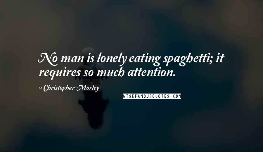 Christopher Morley Quotes: No man is lonely eating spaghetti; it requires so much attention.
