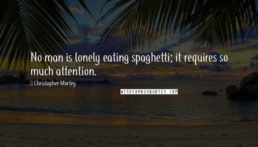 Christopher Morley Quotes: No man is lonely eating spaghetti; it requires so much attention.