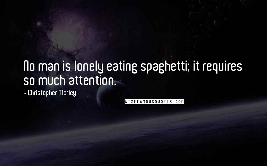 Christopher Morley Quotes: No man is lonely eating spaghetti; it requires so much attention.
