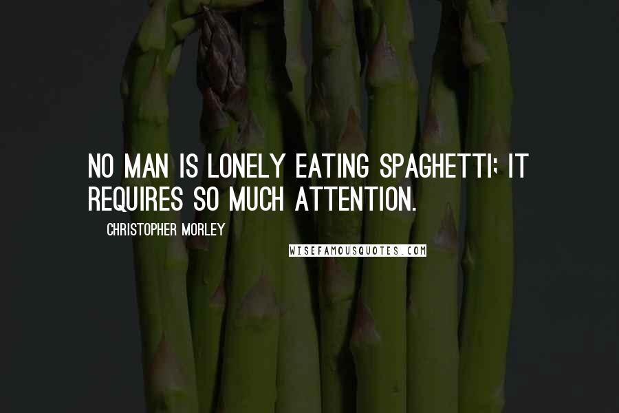 Christopher Morley Quotes: No man is lonely eating spaghetti; it requires so much attention.