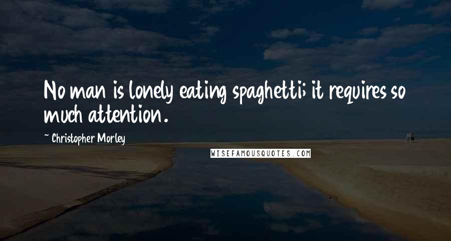 Christopher Morley Quotes: No man is lonely eating spaghetti; it requires so much attention.