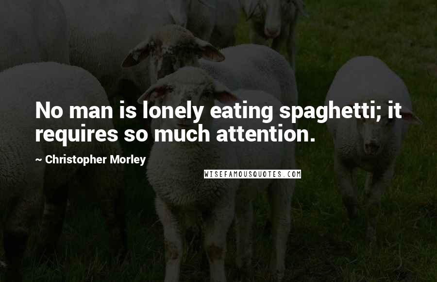 Christopher Morley Quotes: No man is lonely eating spaghetti; it requires so much attention.