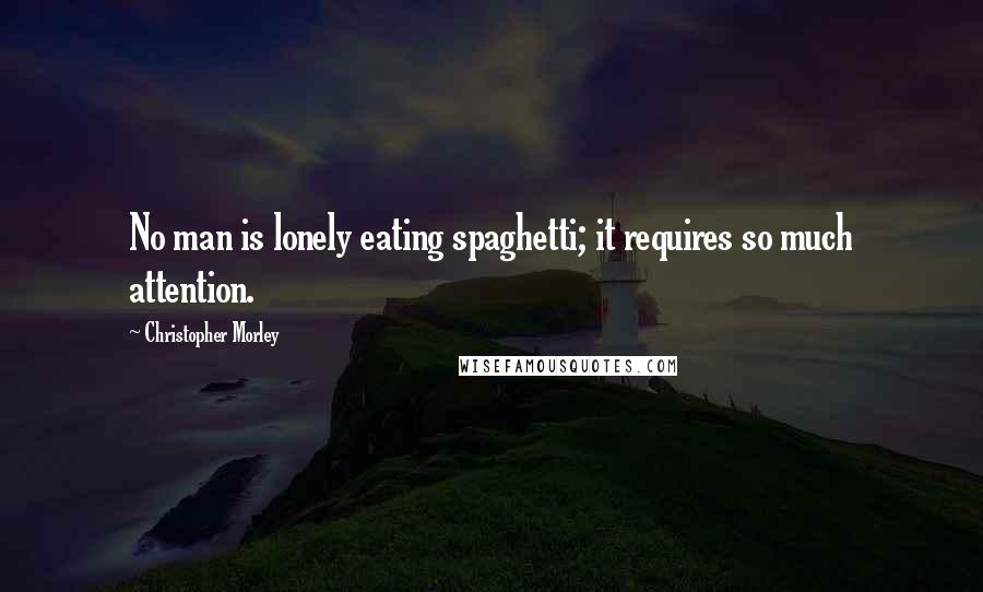 Christopher Morley Quotes: No man is lonely eating spaghetti; it requires so much attention.