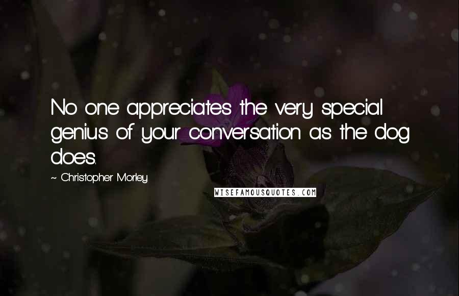 Christopher Morley Quotes: No one appreciates the very special genius of your conversation as the dog does.