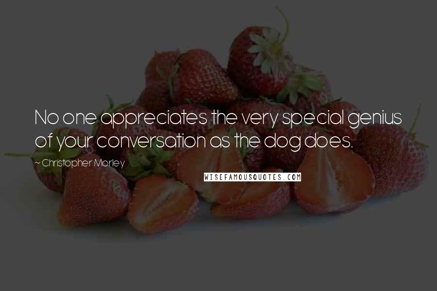 Christopher Morley Quotes: No one appreciates the very special genius of your conversation as the dog does.