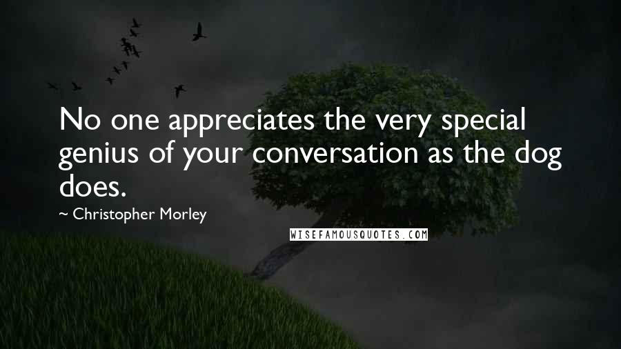 Christopher Morley Quotes: No one appreciates the very special genius of your conversation as the dog does.