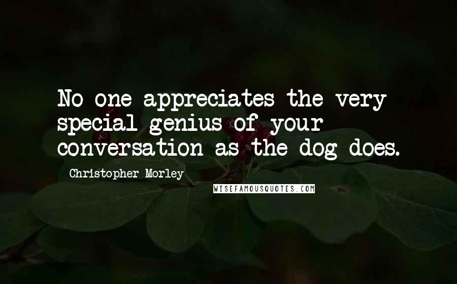 Christopher Morley Quotes: No one appreciates the very special genius of your conversation as the dog does.