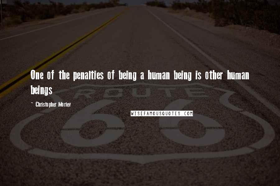 Christopher Morley Quotes: One of the penalties of being a human being is other human beings