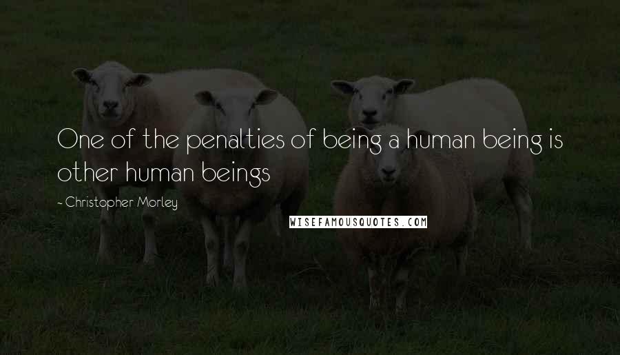 Christopher Morley Quotes: One of the penalties of being a human being is other human beings