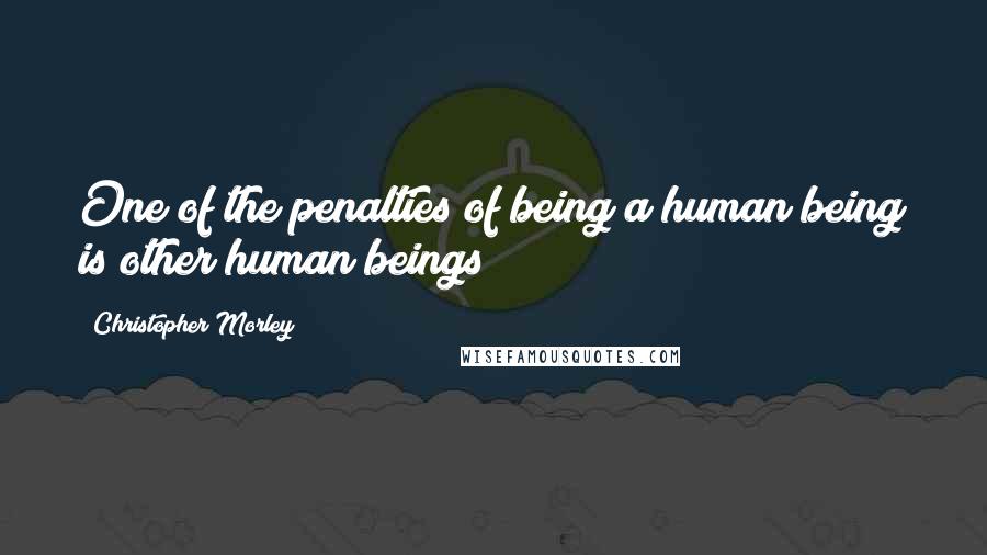 Christopher Morley Quotes: One of the penalties of being a human being is other human beings