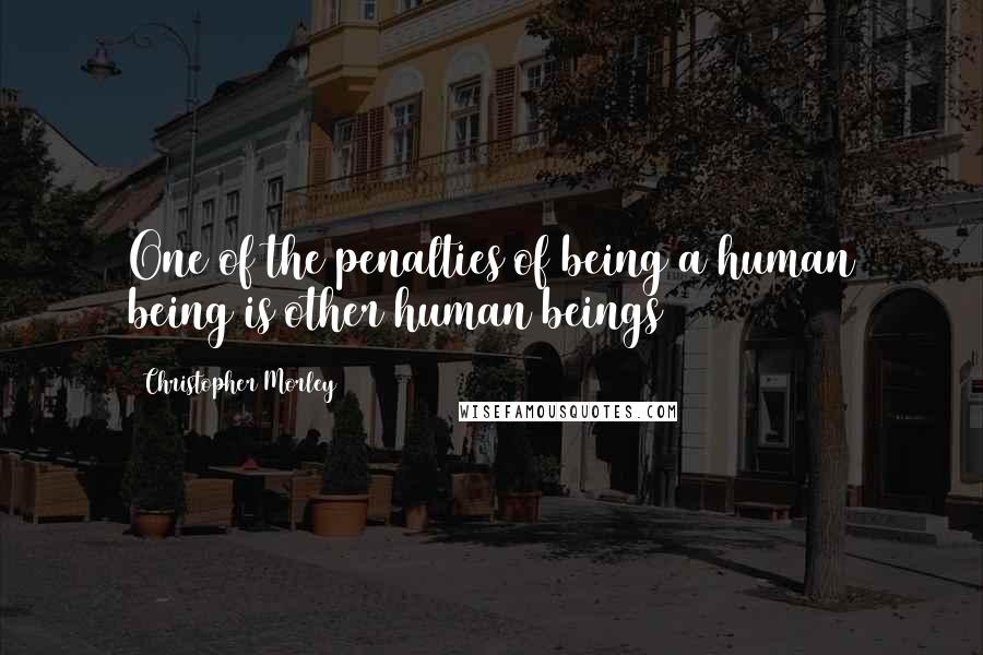 Christopher Morley Quotes: One of the penalties of being a human being is other human beings