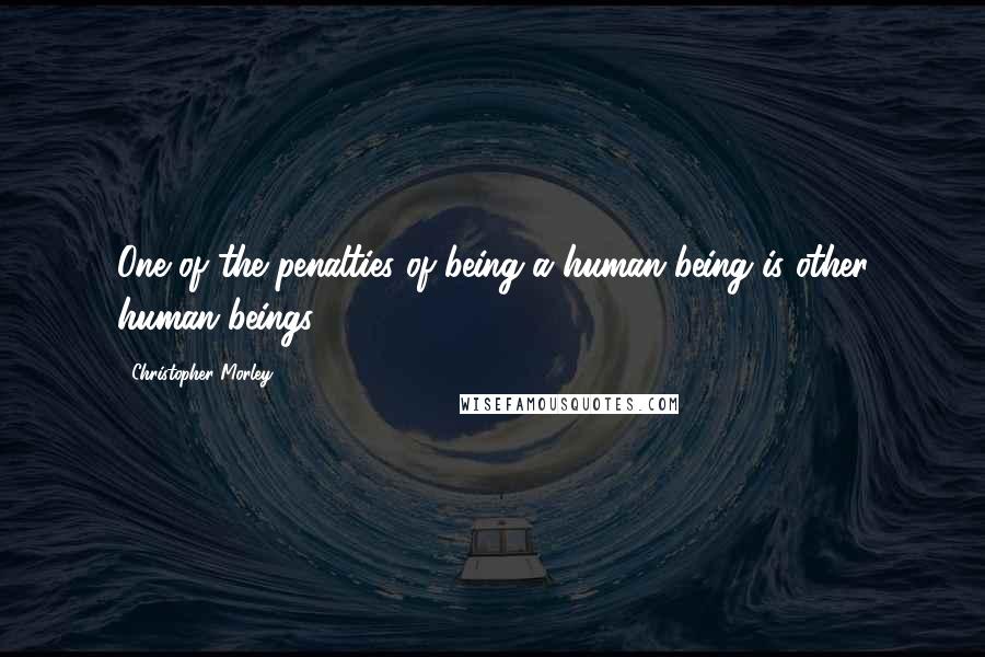 Christopher Morley Quotes: One of the penalties of being a human being is other human beings